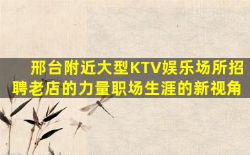 邢台附近大型KTV娱乐场所招聘老店的力量职场生涯的新视角